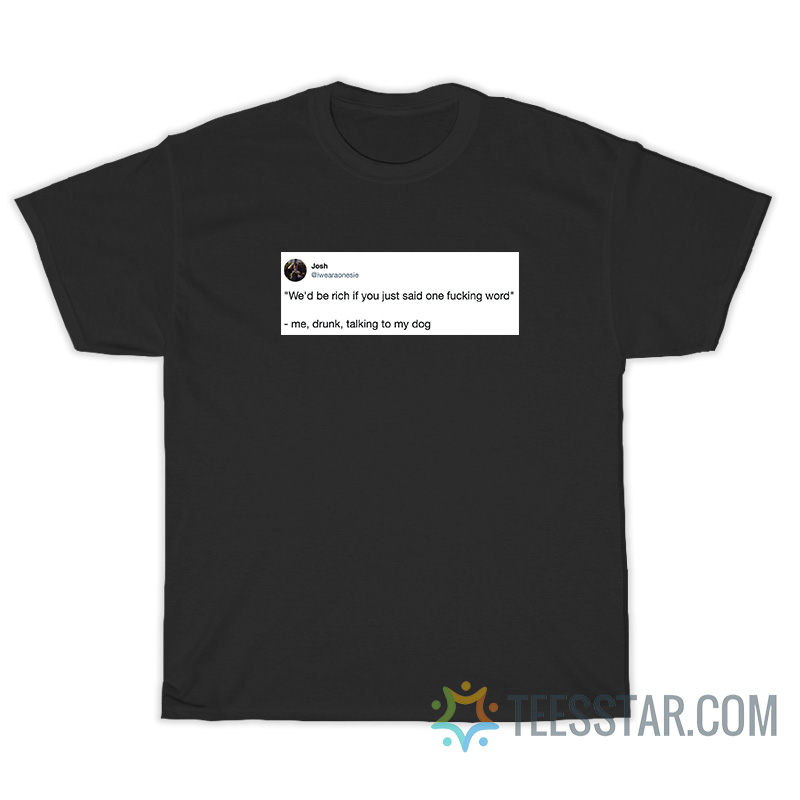We'd Be Rich If You Just Said One Fucking Word T-Shirt