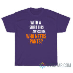 With A Shirt This Awesome Who Needs Pants T-Shirt