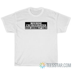 Because I'm Vaccinated You Dumb Fuck T-Shirt