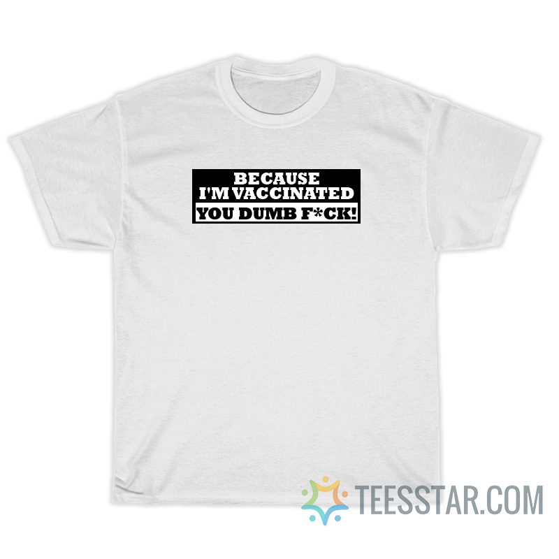 Because I'm Vaccinated You Dumb Fuck T-Shirt