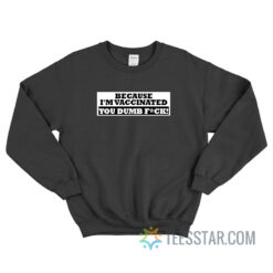 Because I'm Vaccinated You Dumb Fuck Sweatshirt