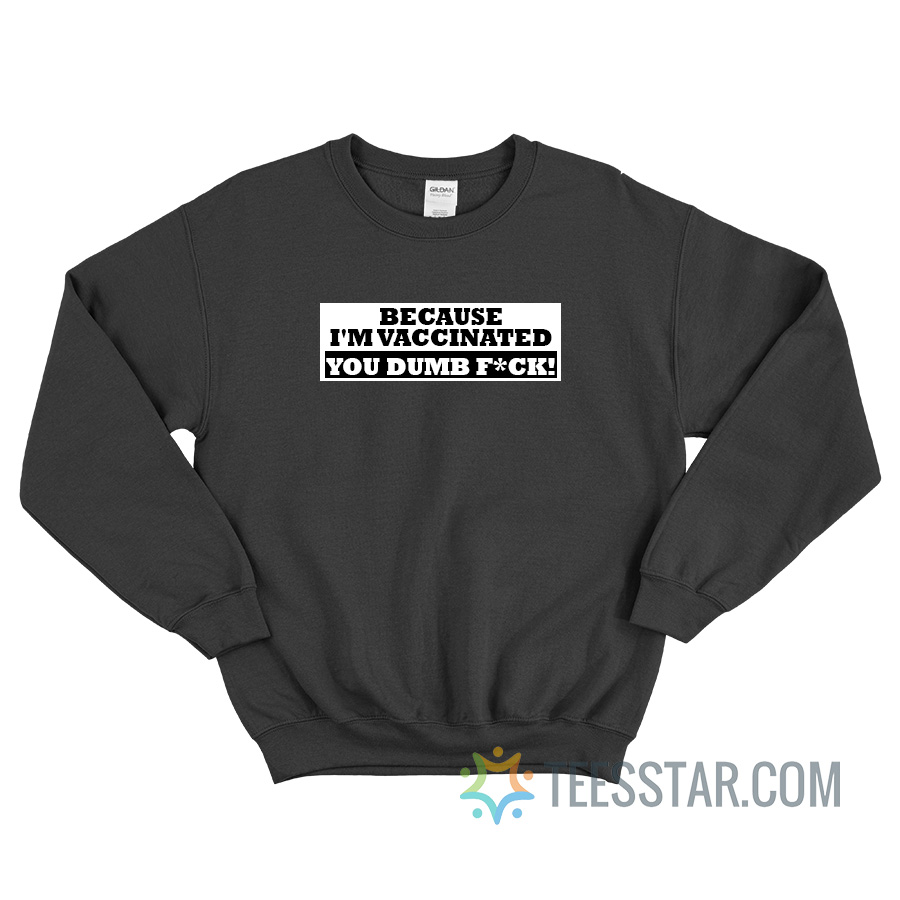 Because I'm Vaccinated You Dumb Fuck Sweatshirt
