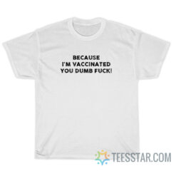 Because I'm Vaccinated You Dumb Fuck T-Shirt For Unisex