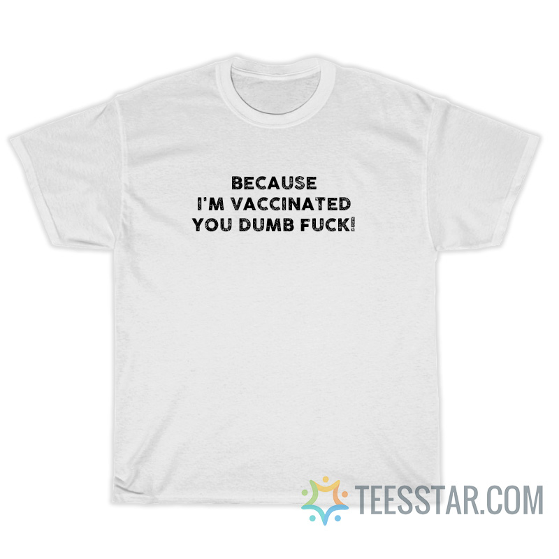Because I'm Vaccinated You Dumb Fuck T-Shirt For Unisex