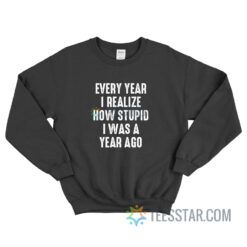 Every Year I Realize How Stupid I Was A Year Ago Sweatshirt
