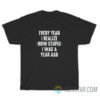 Every Year I Realize How Stupid I Was A Year Ago T-Shirt For Unisex