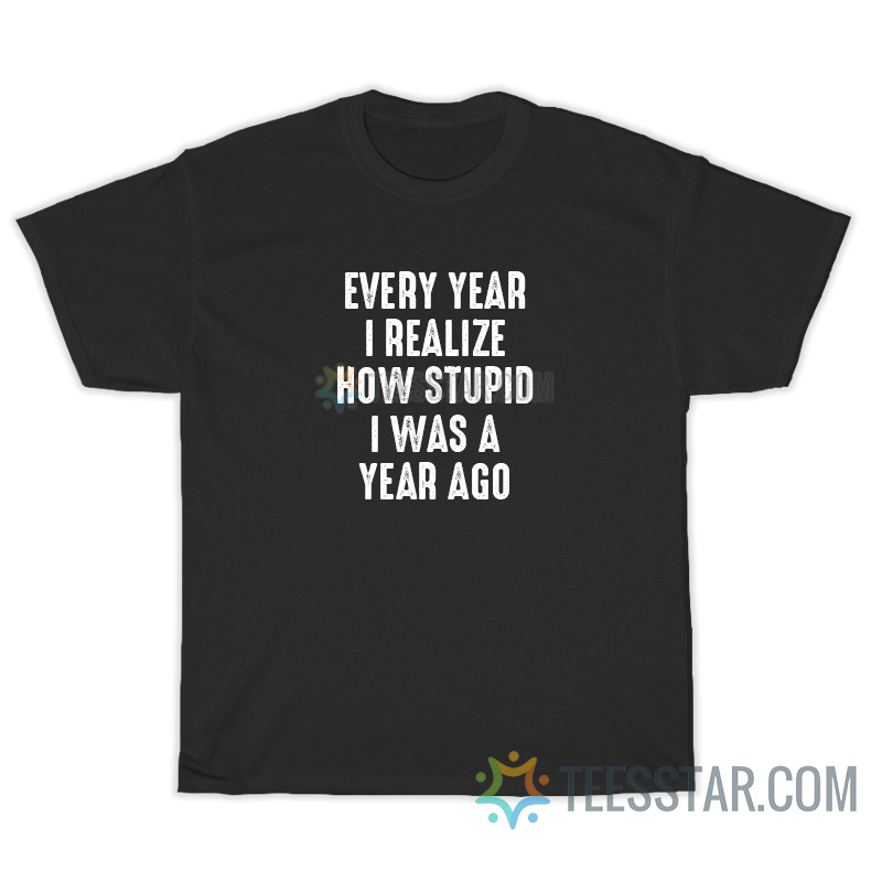 Every Year I Realize How Stupid I Was A Year Ago T-Shirt For Unisex