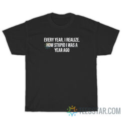 Every Year I Realize How Stupid I Was A Year Ago T-Shirt