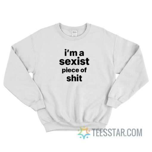 I'm A Sexist Piece Of Shit Sweatshirt