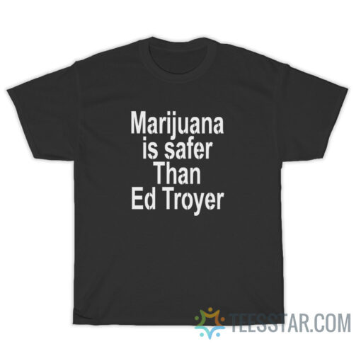 Marijuana Is Safer Than Ed Troyer T-Shirt