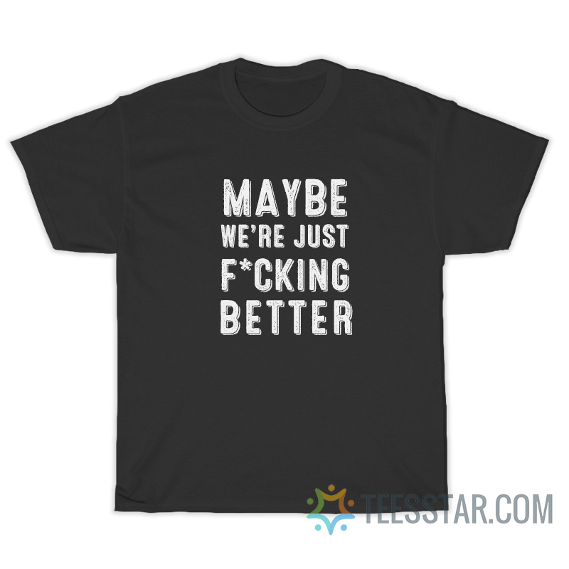Maybe We’re Just Fucking Better T-Shirt