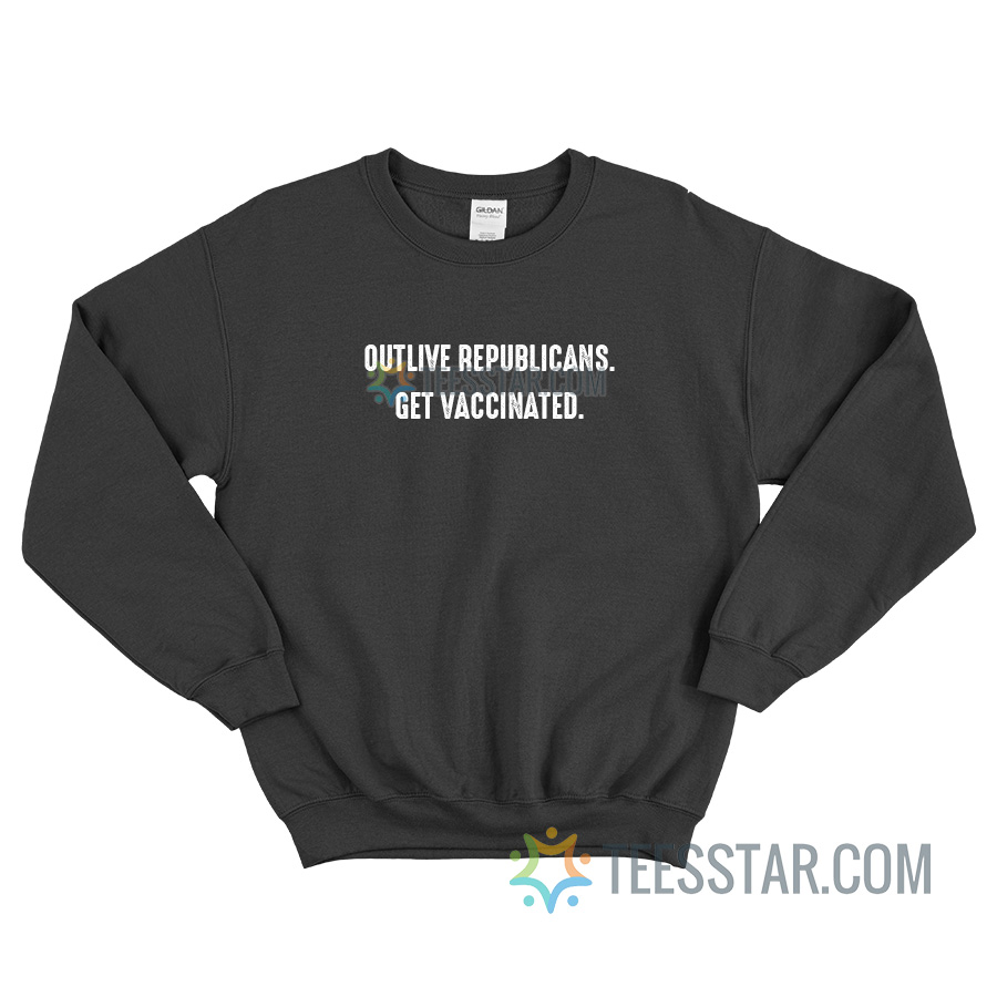 Outlive Republicans Get Vaccinated Sweatshirt For Unisex