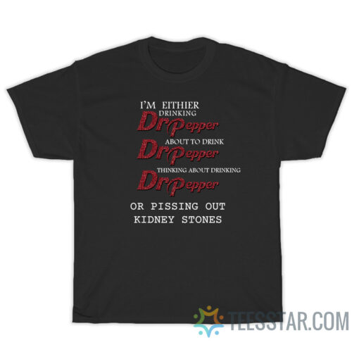 I'm Either Drinking Dr Pepper Or Pissing Out Kidney Stones T-Shirt
