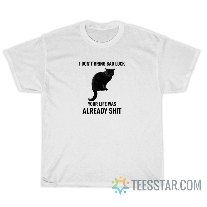 I Don't Bring Bad Luck Your Life Was Already Shit T-Shirt