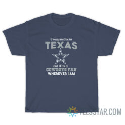 I May Not Be In Texas But I'm A Cowboy Fan Wherever I Am T-Shirt