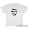 I'm A Sexist Piece Of Shit T-Shirt