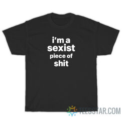 I'm A Sexist Piece Of Shit T-Shirt