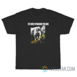 It's Over Spongeboy Me Bob T-Shirt