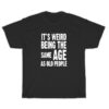 It's Weird Being The Same Age As Old People T-Shirt