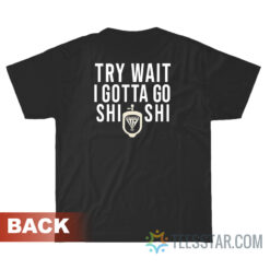 Try Wait I Gotta Go Shi Shi T-Shirt