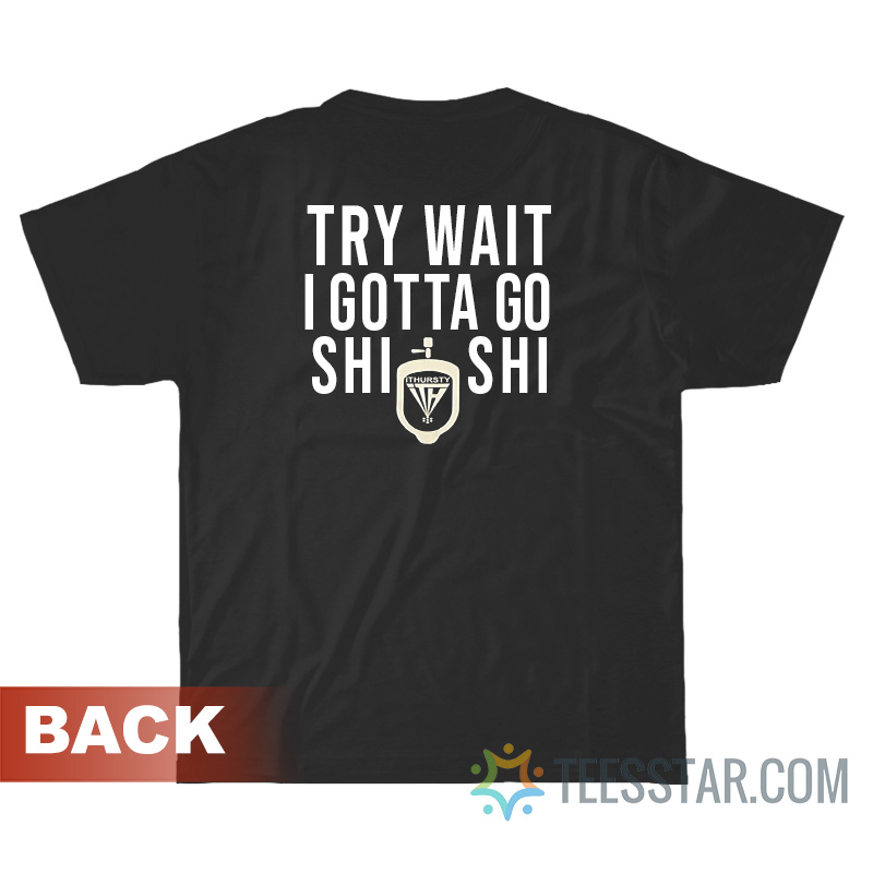 Try Wait I Gotta Go Shi Shi T-Shirt