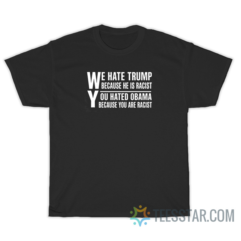 We Hate Trump Because He Is Racist T-Shirt