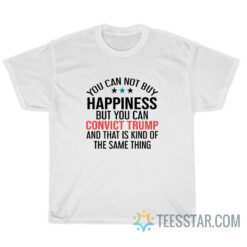 You Can’t Buy Happiness But You Can Convict Trump T-Shirt