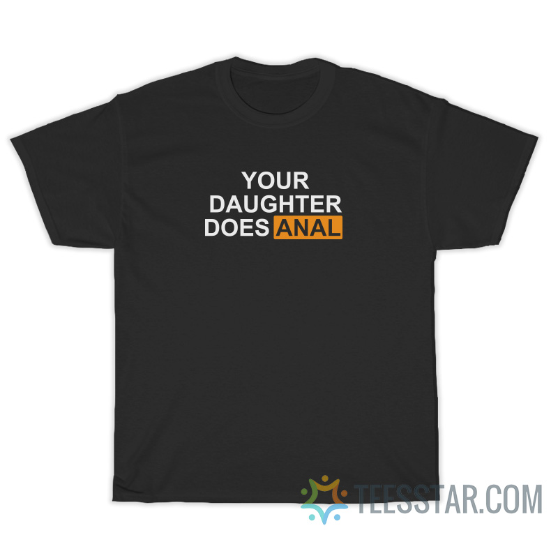 Your Daughter Does Anal T-Shirt