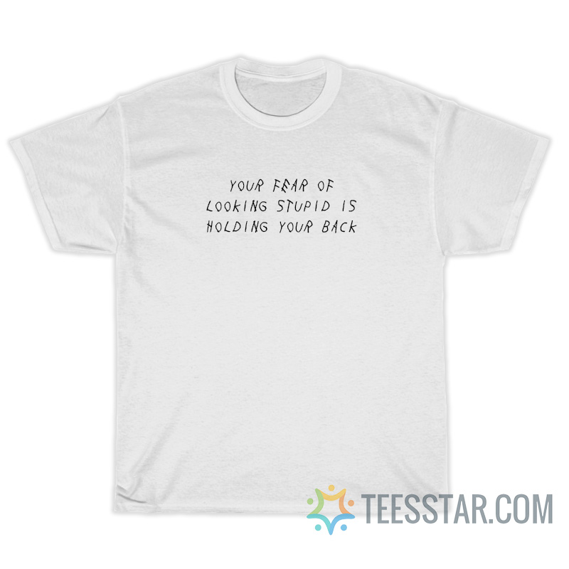 Your Fear Of Looking Stupid Is Holding Your Back T-Shirt