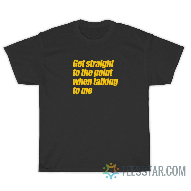Get Straight To The Point When Talking To Me T-Shirt