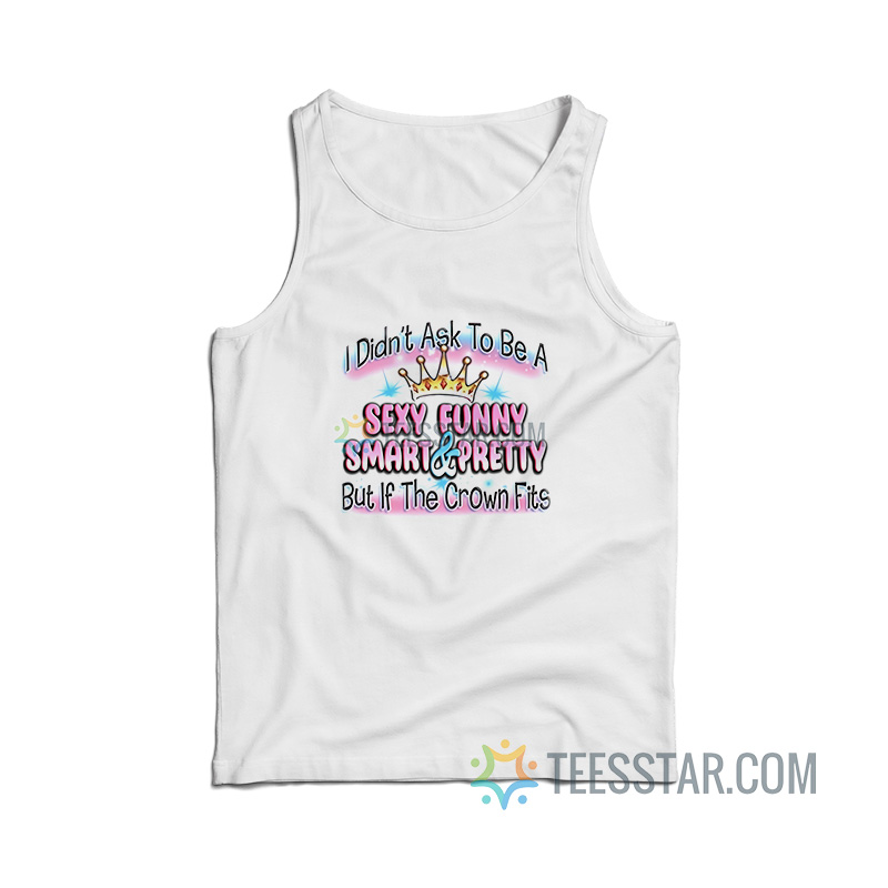 I Didn't Ask To Be Sexy Funny Smart And Prety Tank Top