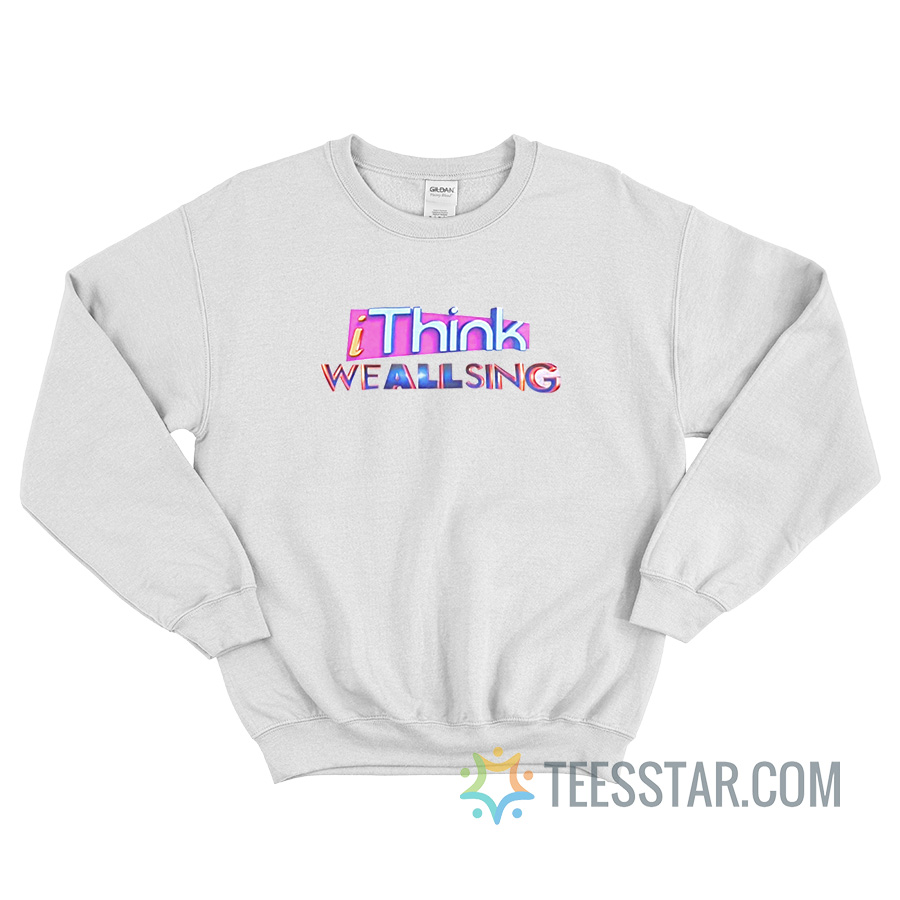 I Think We All Sing Sweatshirt For Unisex