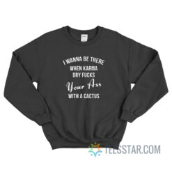 I Wanna Be There When Karma Dry Fucks Your Ass With A Cactus Sweatshirt