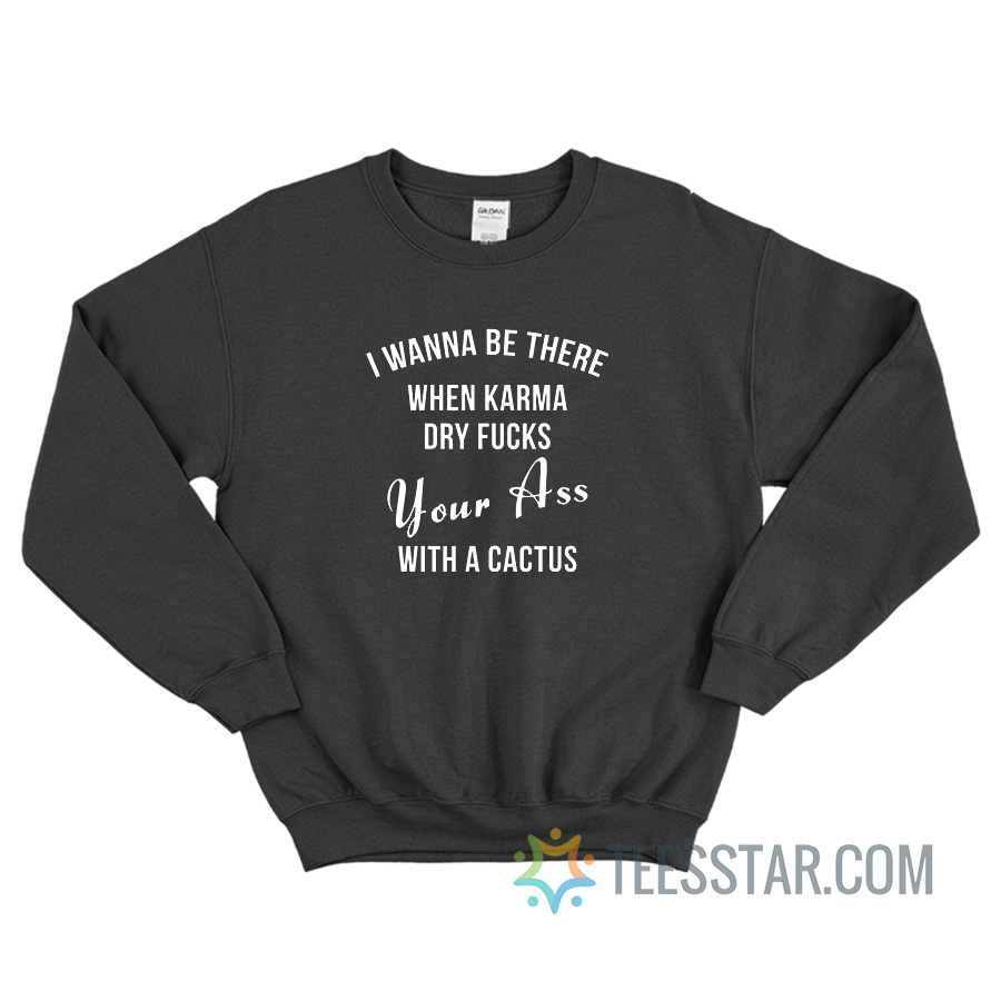 I Wanna Be There When Karma Dry Fucks Your Ass With A Cactus Sweatshirt