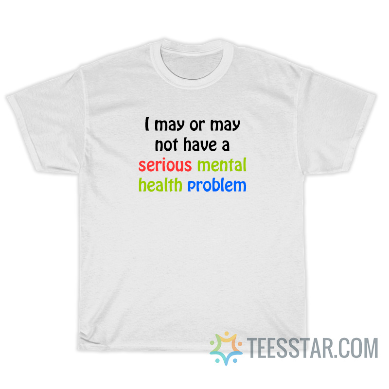 I May Or May Not Have A Serious Mental Health Problem T-Shirt