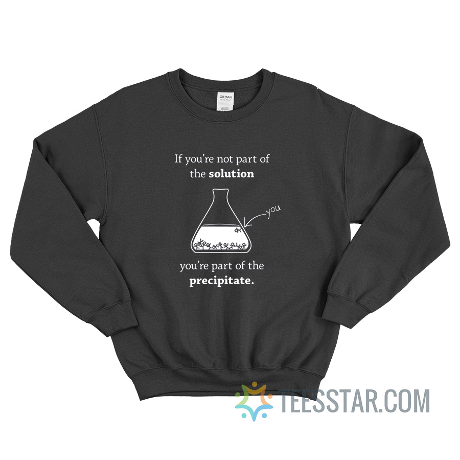 If You're Not Part Of The Solution You're Part Of The Precipitate Sweatshirt