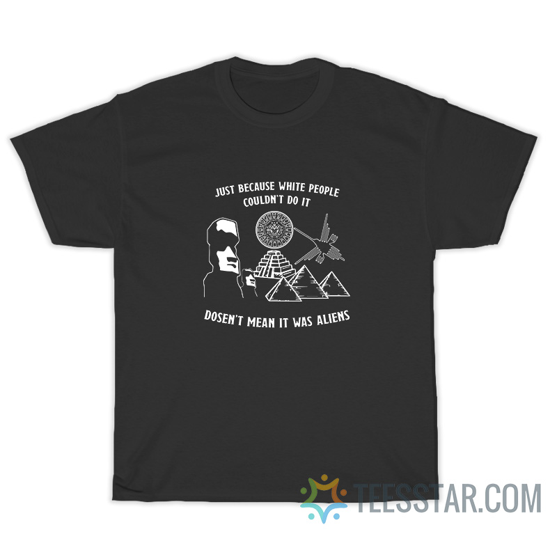 Just Because White People Couldn’t Do It Doesn’t Mean It Was Aliens T-Shirt