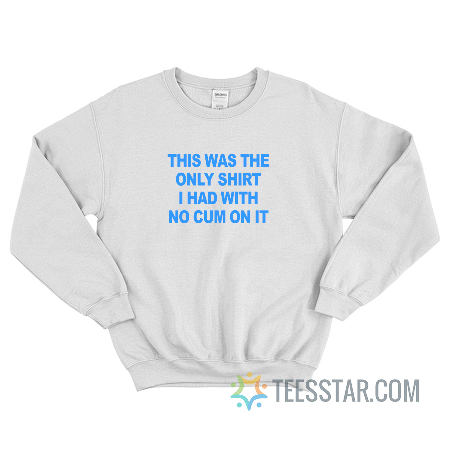 This Was The Only Shirt I Had With No Cum On It Sweatshirt