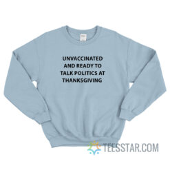 Unvaccinated And Ready To Talk Politics At Thanksgiving Sweatshirt