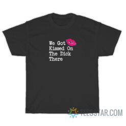 We Got Kissed On The Dick There T-Shirt