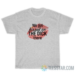 We Got Kissed On The Dick There T-Shirt