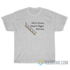 We're Gonna Need A Bigger Staircase T-Shirt