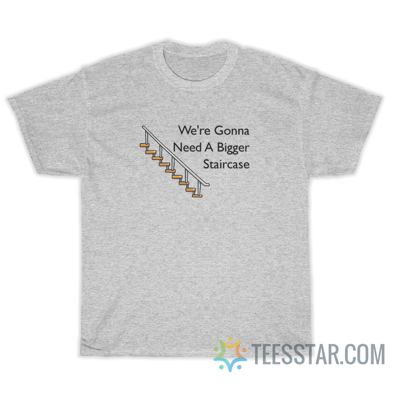 We're Gonna Need A Bigger Staircase T-Shirt