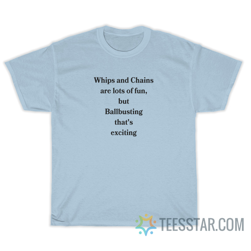 Whips And Chains Are Lots Of Fun But Ballbusting That's Exciting T-Shirt