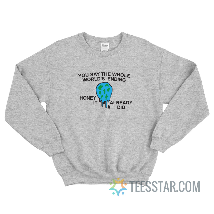 You Say The Whole World's Ending Honey It Already Did Sweatshirt