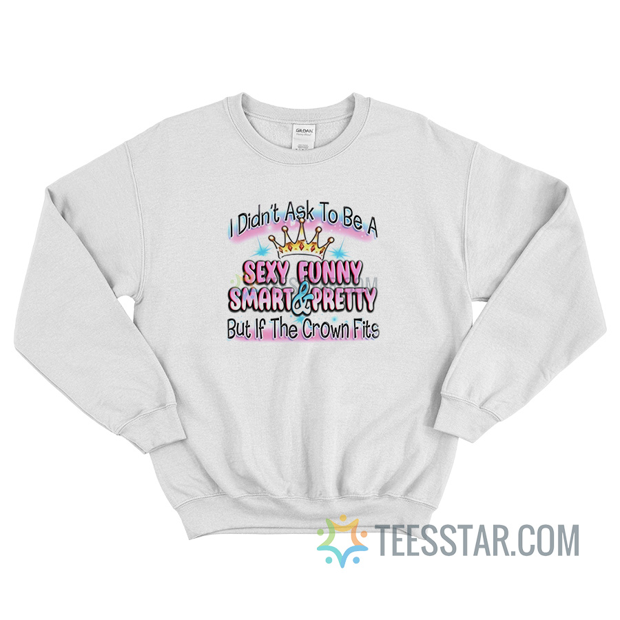 I Didn’t Ask To Be Sexy Funny Smart And Prety Sweatshirt