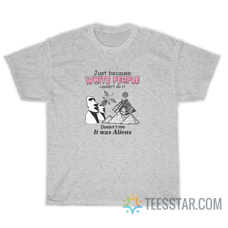 Just Because White People Couldn’t Do It Doesn’t Mean It Was Aliens T-Shirt