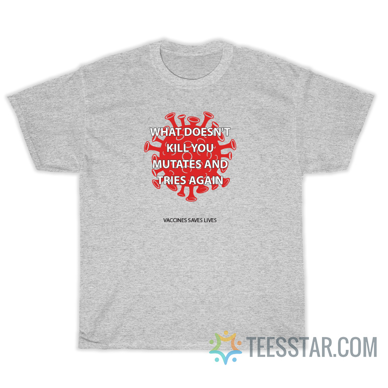 What Doesn't Kill You Mutates And Tries Again Vaccines Saves Lives T-Shirt