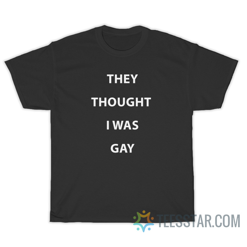 They Thought I Was Gay T-Shirt