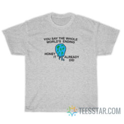 You Say The Whole World's Ending Honey It Already Did T-Shirt